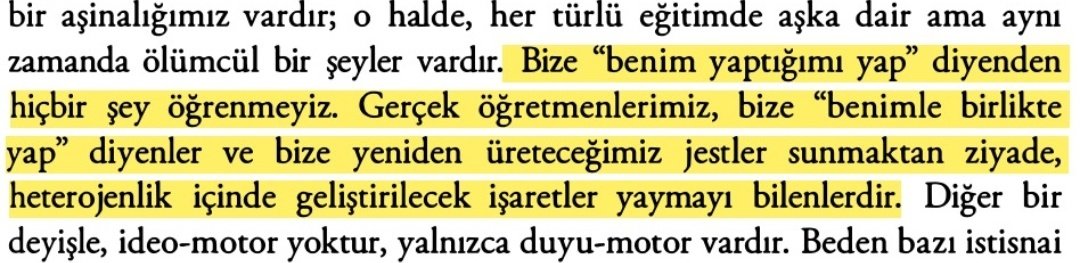Bize "benim yaptığımı yap" diyenden hiçbir şey öğrenmeyiz. Gerçek öğretmenlerimiz, bize "benimle birlikte yap" diyenler ve bize yeniden üreteceğimiz jestler sunmaktan ziyade, heterojenlik içinde geliştirilecek işaretler yaymayı bilenlerdir."