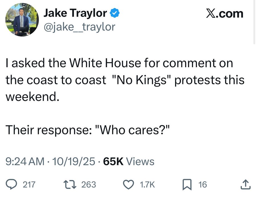 Screenshot of a tweet by Jake Taylor with profile image of a man in a suit, text describing asking the White House for comment on coast to coast No Kings protests this weekend and their response Who cares, posted at 9:24 AM on 10/19/25 with 65K views, 263 retweets, 1K likes, and 16 replies.