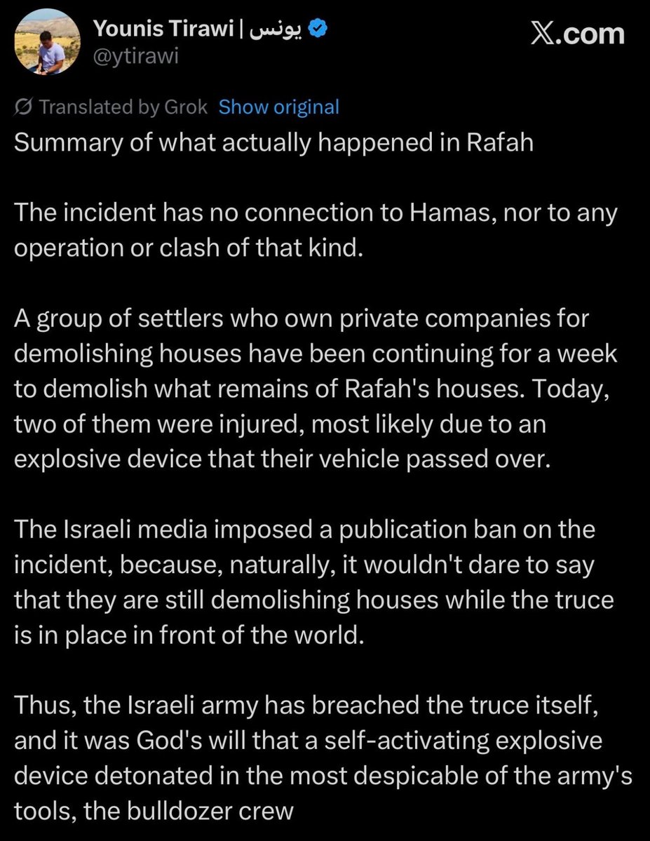 JUST IN: RAFAH EXPLOSION WAS DONE BY ISRAEL NOT HAMAS TO BREAK CEASEFIRE

An Israel owned bulldozer clearing rubble in Rafah ran over unexploded bomb that caused the blast.

The White House and Pentagon were aware of this immediately and knew that Netanyahu was lying that Hamas