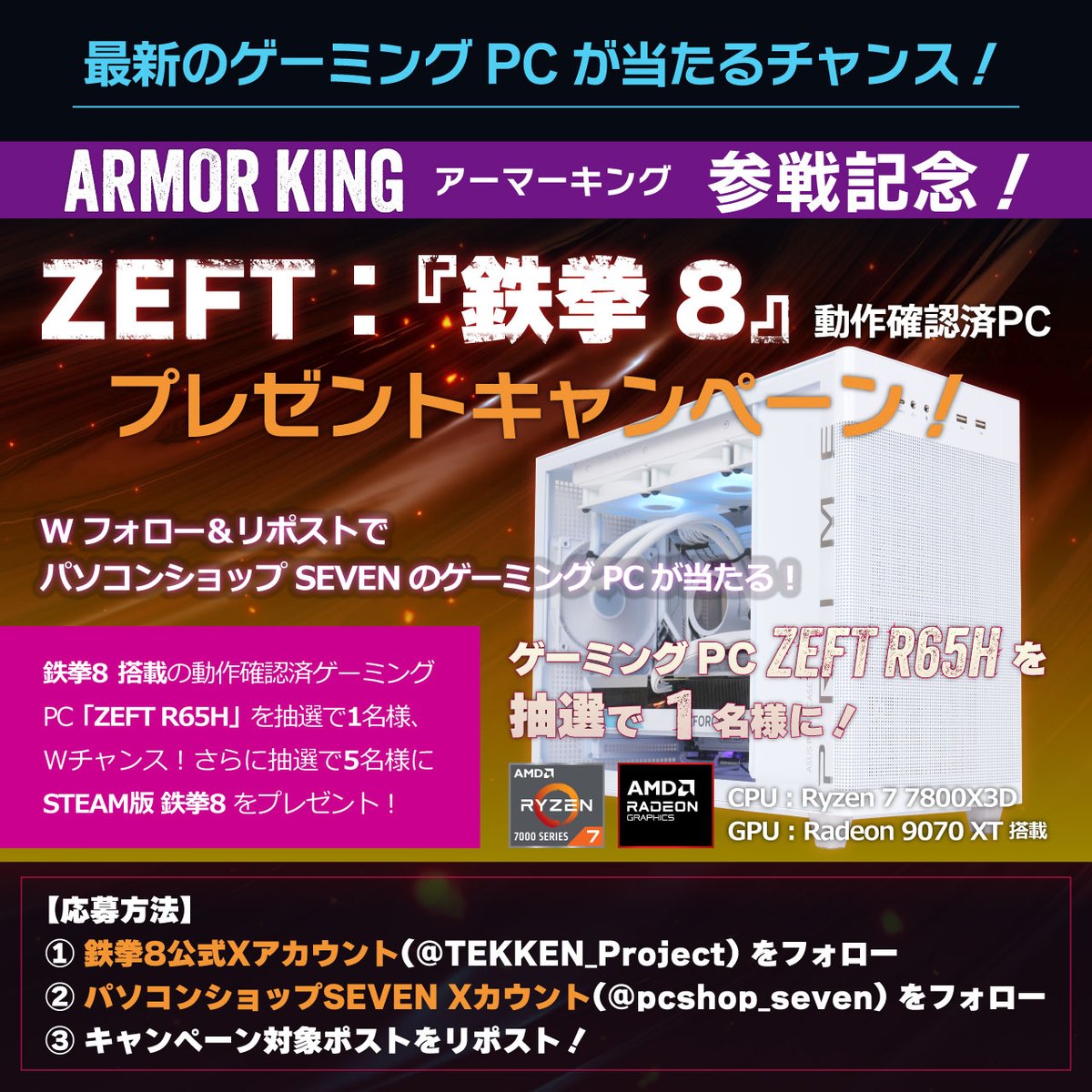 #鉄拳8✊動作確認済PC発売🖥️
アーマーキング参戦記念プレゼント‼️
🎁抽選で1名様：PC「ZEFT R65H」と鉄拳8(STEAM版)のセット
🎁抽選で5名様：鉄拳8(STEAM版)

▼応募方法
1⃣<a href="/TEKKEN_Project/">【公式】鉄拳8 ＠鉄拳プロジェクト</a> をフォロー
2⃣<a href="/pcshop_seven/">パソコンショップSEVEN</a> をフォロー
3⃣この投稿をリポスト
応募期限：10月27日(月)
