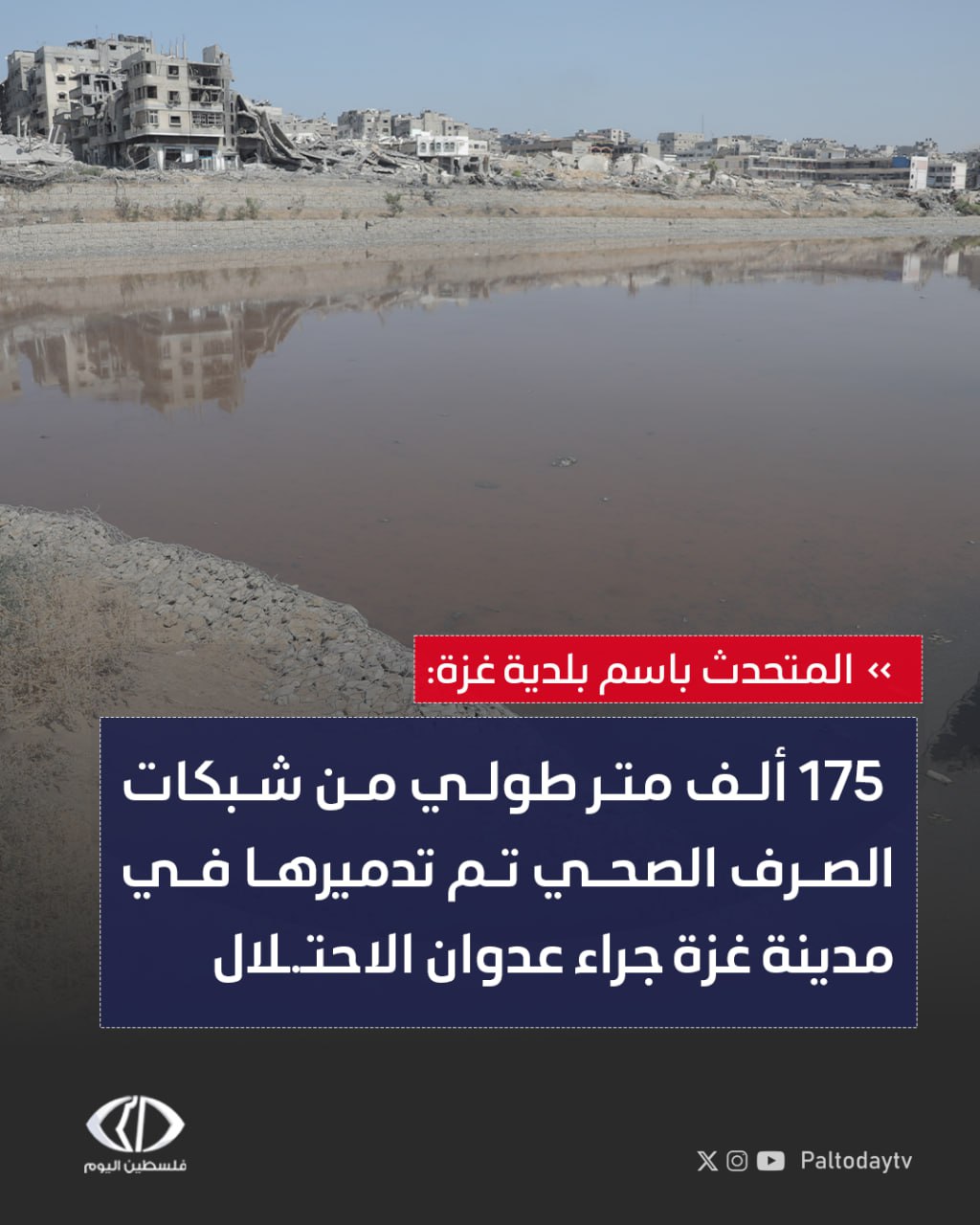المتحدث باسم بلدية غزة: - واقع الخدمات في كافة بلديات قطاع غزة كارثي وخاصة شبكات الصرف الصحي - 175 ألف متر طولي من شبكات الصرف الصحي تم تدميرها في مدينة غزة جراء عدوان الاحتلال 