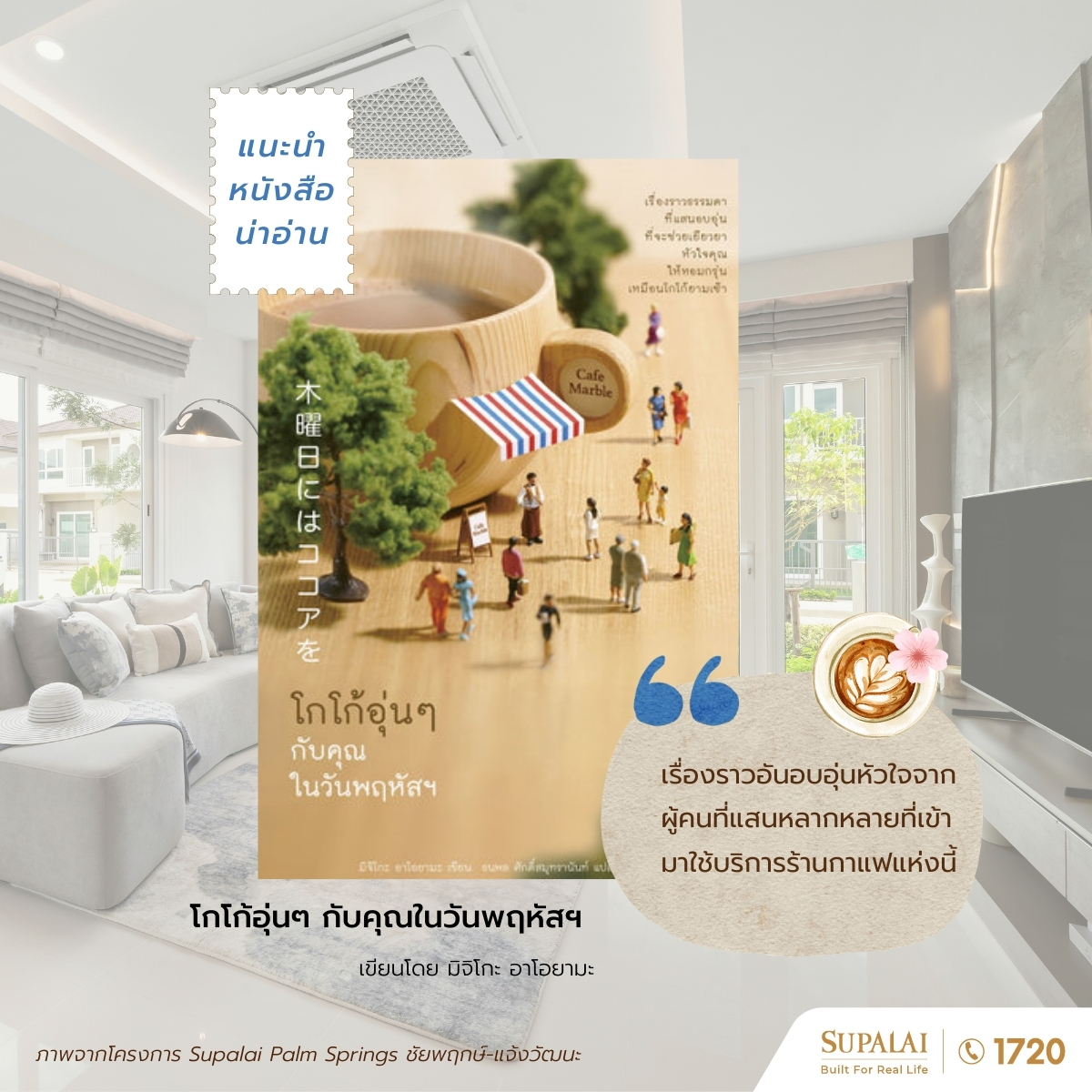 🍫 ถ้าได้จิบโกโก้อุ่น ๆ พร้อมกับอ่านหนังสือเล่มนี้ในบ้านที่สบายใจได้อย่างโครงการของ SUPALAI คงจะยิ่งอบอุ่นหัวใจยิ่งกว่าเดิม

“โกโก้อุ่นๆ กับคุณในวันพฤหัสฯ” รวม 12 เรื่องสั้น ที่เต็มไปด้วยเรื่องราวเรียบง่ายแต่เปี่ยมด้วยความหมาย ตั้งแต่หญิงสาวผู้สั่งโกโก้ทุกวันพฤหัสฯ