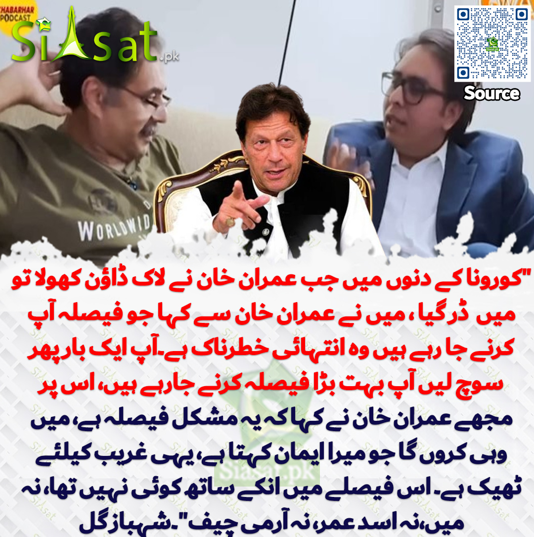 "کورونا کے دنوں میں جب عمران خان نے لاک ڈاؤن کھولا تو میں  ڈر گیا ، میں نے عمران خان سے کہا جو فیصلہ آپ کرنے جا رہے ہیں وہ انتہائی خطرناک ہے۔آپ ایک بار پھر سوچ لیں آپ بہت بڑا فیصلہ کرنے جارہے ہیں، اس پر مجھے عمران خان نے کہا کہ یہ مشکل فیصلہ ہے، میں وہی کروں گا جو میرا ایمان کہتا