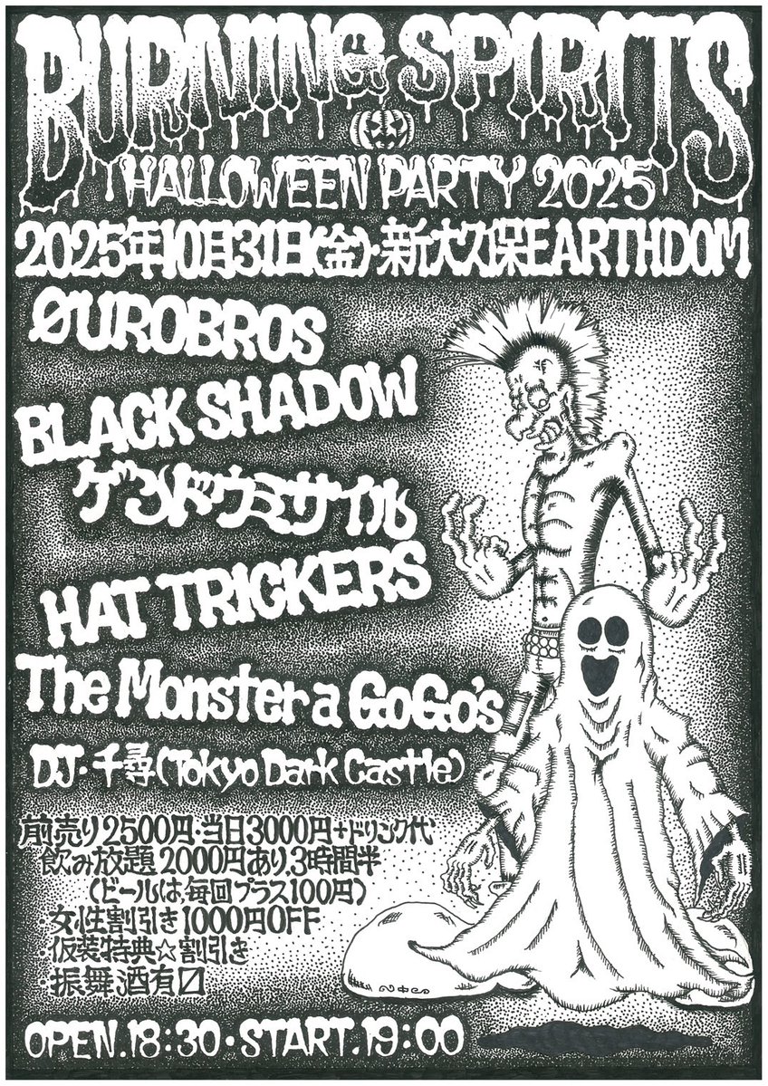2025年10月31日(金曜日)
Burning Spirits★Halloween 
OPEN 18:30 / START 19:00
前売 ¥2500 / 当日 ¥3000(+1D)
※女性1000円OFF
※飲み放題あり
予約：tiget.net/events/437914
■BLACK SHADOW
■ØUROBROS
■ゲンドウミサイル
■The Monster a GoGo'
■HAT TRICKERS
■DJ千尋 (Tokyo Dark Castle)