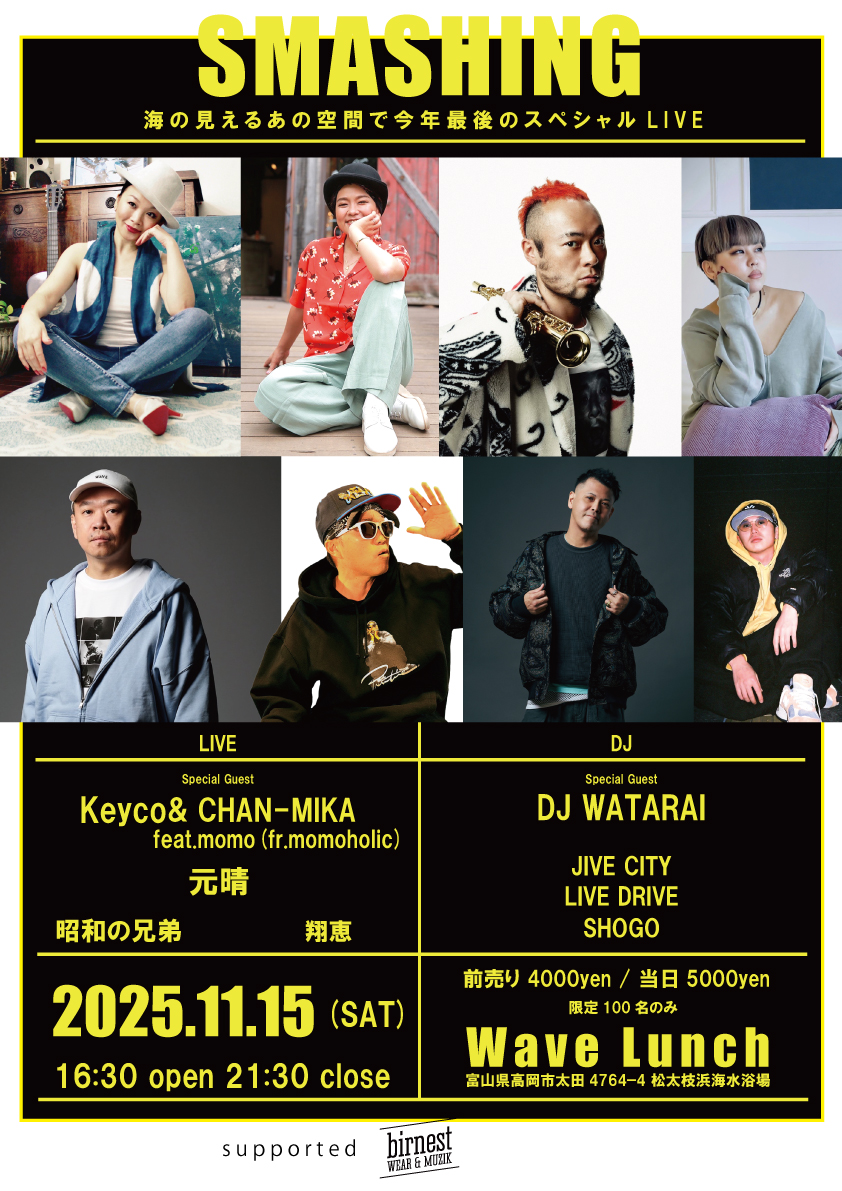 2025.11.15 (SAT)
16時30分 開演　/　21時30分 終演
前売り　4000円

当日券

中学・高校生は学生証の提示で1000円

大人　5000円

全ての入場者 別途500円ドリンク代が入場時にかかります。

会場はこちら

Wave Lunch
〒933-0133 富山県高岡市太田４７６４−４

詳しくは
birnest.net/smashing-at-wa…