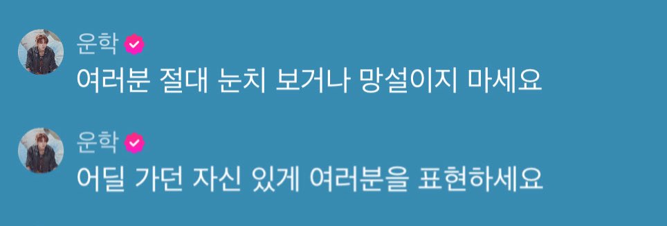 여러분 절대 눈치 보거나 망설이지 마세요
어딜 가던 자신 있게 여러분을 표현하세요

ㅜㅜ 망설이는 모든 분들께 용기를 드리는 곡이 되면 좋겠다 말하더니 이제는 직접적으로 용기를 주는 중ㅜㅜ 운학이는 언제나 긍정적인 영향만 줘...