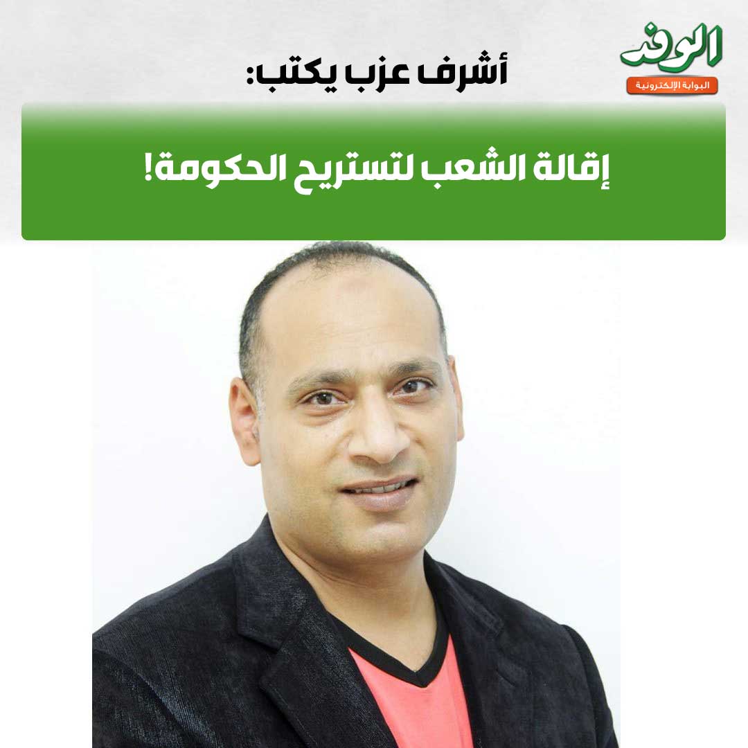 بوابة الوفد| أشرف عزب يكتب : إقالة الشعب لتستريح الحكومة 