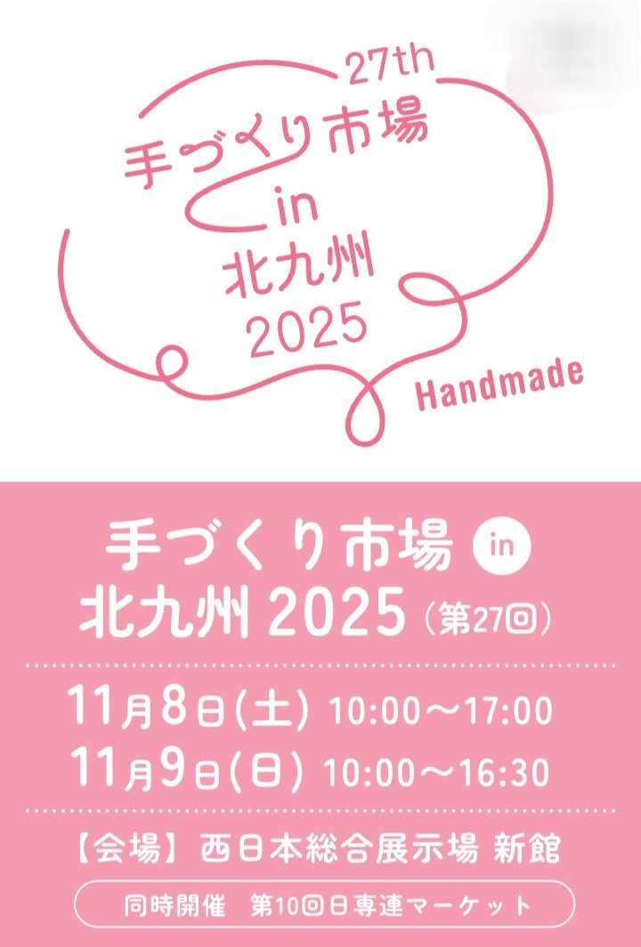 イベント参加のお知らせ
手づくり市場in北九州2025
開催日　11月8日(土)～9日(日)
会場　西日本総合展示場・新館
時間
8日(土)10:00～17:00
9日(日)10:00～16:30 
2日間両日参加いたします

配置　B-12
入場料　500円(招待券で入場無料)
※配置図は追記で掲載いたします。
#手づくり市場in北九州2025