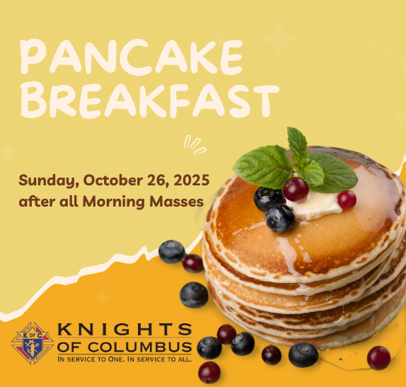 All are invited to our monthly Pancake Breakfast, hosted by the Knights of Columbus, tomorrow, Sunday October 26. Stop by after the morning Masses; cost is $10 per person or $30 for a family.