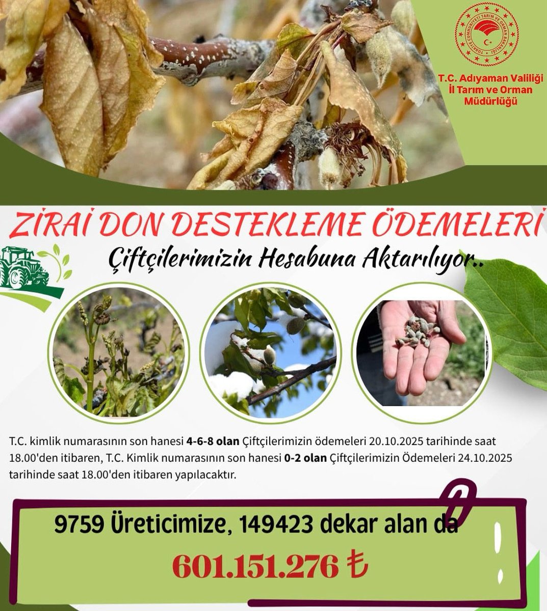 Adıyamanlı Çiftçimize 601 Milyon TL Zirai Don Desteği.

Kıymetli Adıyamanlı Üreticilerimiz,
Zirai dondan zarar gören 9759 çiftçimiz için beklenen, toplam 601.151.276 TL tutarındaki destek ödemeleri başlıyor.

Bu destekler, başta Badem, Antepfıstığı, Kayısı, Ceviz, Elma olmak