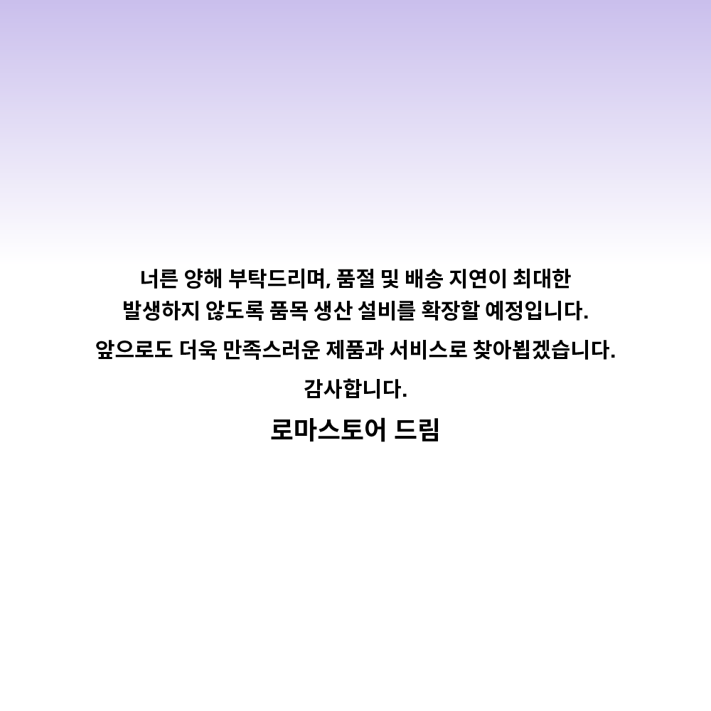 [로마스토어]
주문폭주로 인한 입고지연 안내

안녕하세요, 로마스토어입니다.
현재 고객님들의 뜨거운 관심과 성원으로, 로마 캔들(퓨어, 허니, 웨이브) 일부 제품의 주문 폭주로 인한 품절 및 배송이 지연되고 있습니다.
연휴 기간과 겹쳐 생산 일정이 다소 지연되고 있으며, 기다려주신 고객님들께