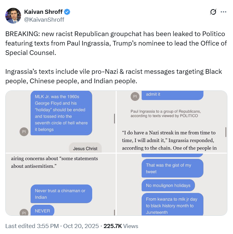 maddenifico's tweet image. How long are we going to keep pretending that the fascist Trump regime is not a cabal of Nazis? Texts from Paul Ingrassia, Trump’s nominee to lead the Office of Special Counsel, reveal vile pro-Nazi and racist messages targeting Black people, Chinese people, and Indian people. 👇