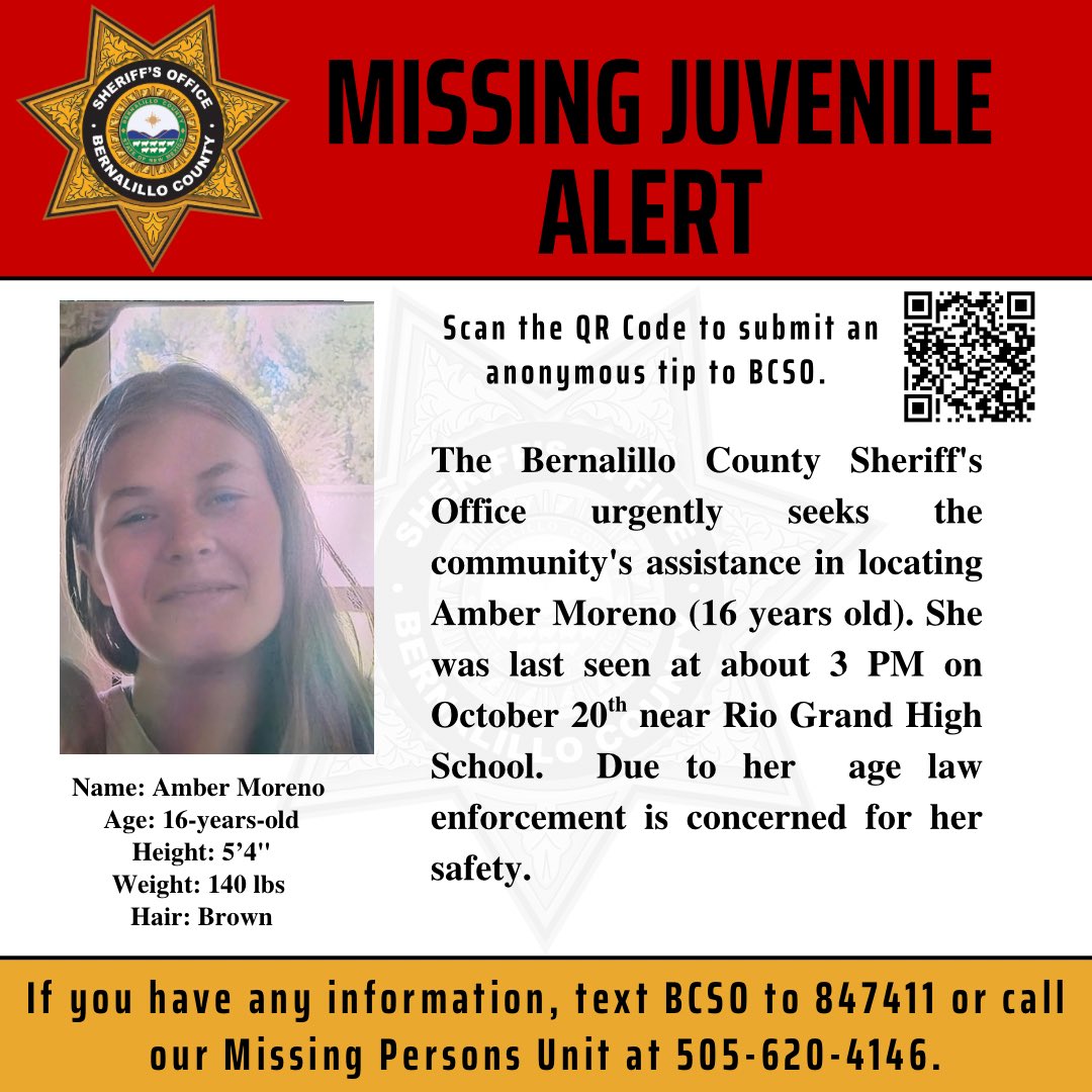 The Bernalillo County Sheriff's Office urgently seeks the community's assistance in locating Amber Moreno (16 years old). She was last seen at about 3 PM on October 20th near Rio Grand High School.  Due to her  age law enforcement is concerned for her safety.