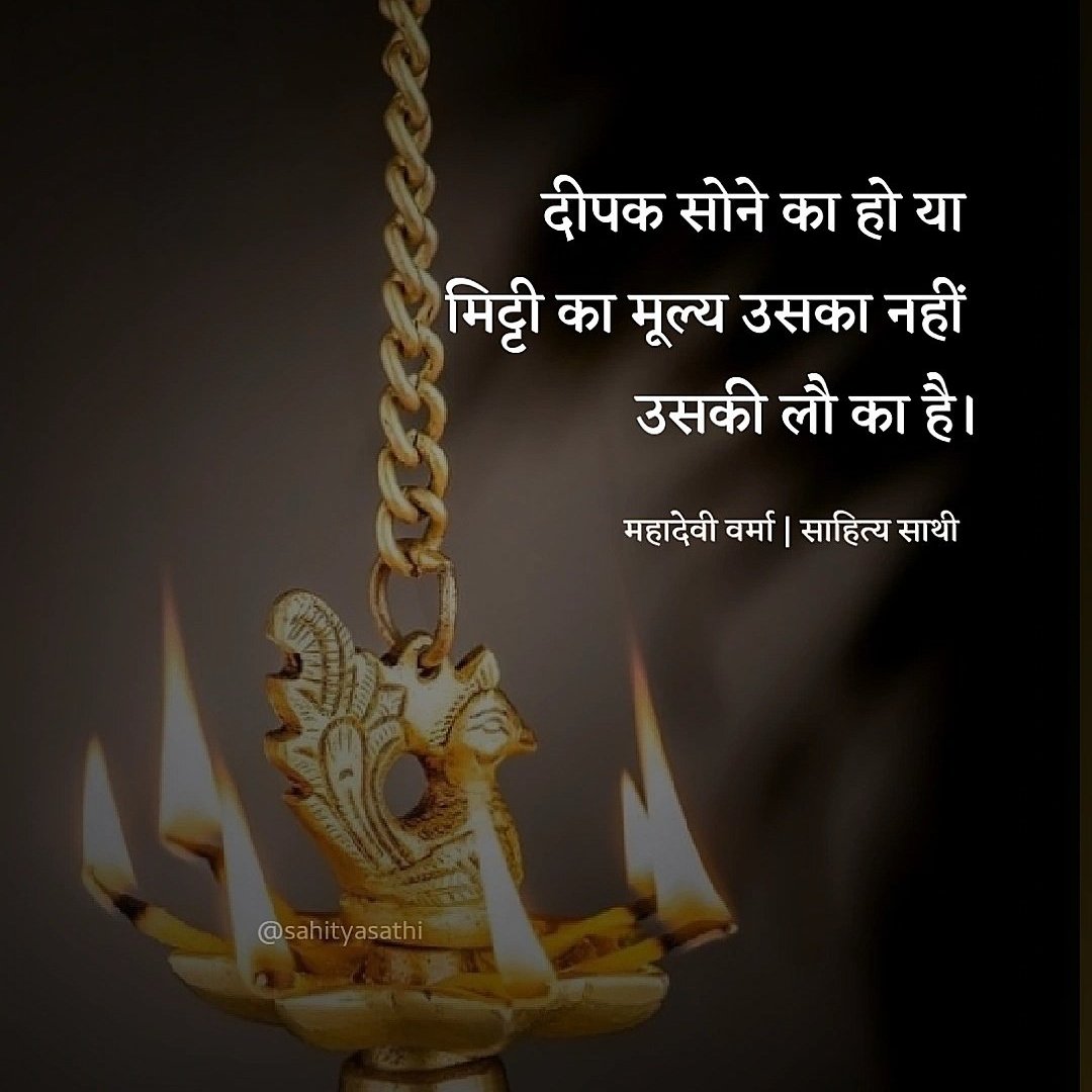दीपक सोने का हो या मिट्टी का,
मूल्य उसका नहीं उसकी लौ का है।

– महादेवी वर्मा