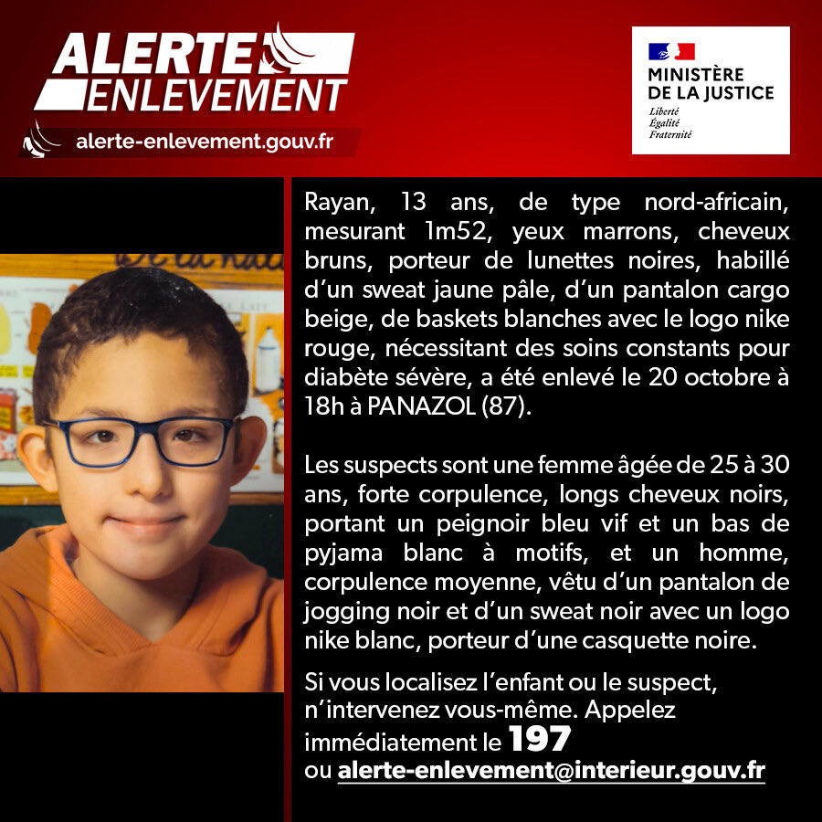 🔴 ALERTE ENLÈVEMENT

Rayan, 13 ans a été enlevé le 20 octobre à 18h à PANAZOL (87). Les suspects sont une femme âgée de 25 à 30 ans et un homme porteur d'une casquette noire.

Si vous localisez l’enfant, n’intervenez pas vous-même, appelez immédiatement le 197 ou envoyez un