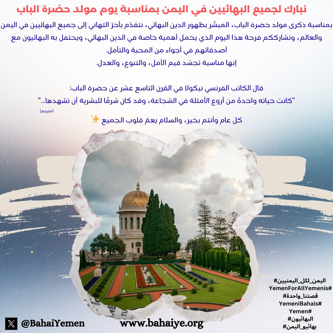 بمناسبة ذكرى مولد حضرة الباب، المبشّر بظهور الدين #البهائي، نتقدّم بأحرّ التهاني إلى جميع #البهائيين في #اليمن والعالم، ونشارككم فرحة هذا اليوم الذي يحمل أهمية خاصة في الدين #البهائي، ويحتفل به #البهائيون مع أصدقائهم في أجواء من المحبة والتأمل.

إنها مناسبة تجسّد قيم الأمل،