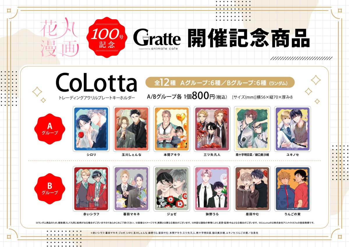 <a href="/animatecafe_grt/">アニメイトカフェグラッテ</a> ━ ✧ #花丸漫画100号記念 Gratte✧ ━
🌸ラテ・クッキー・アイス
🌸有償特典アクリルコースター
🌸記念グッズ：CoLotta
━━━━━━━━━━━━━━━━━

☕参加作家様（敬称略）は
赤いシラフ　<a href="/akaishirafu/">赤いシラフ㊗️</a>
暮田マキネ　<a href="/peccato7/">暮田マキネ</a>
ジョゼ　<a href="/ushiomojosee/">🍬ジョゼ🫧💐</a>
シロリ　<a href="/sirori009/">シロリ🌴2025年5月2日上下巻コミックス発売🌴✨</a>
玉川しぇんな