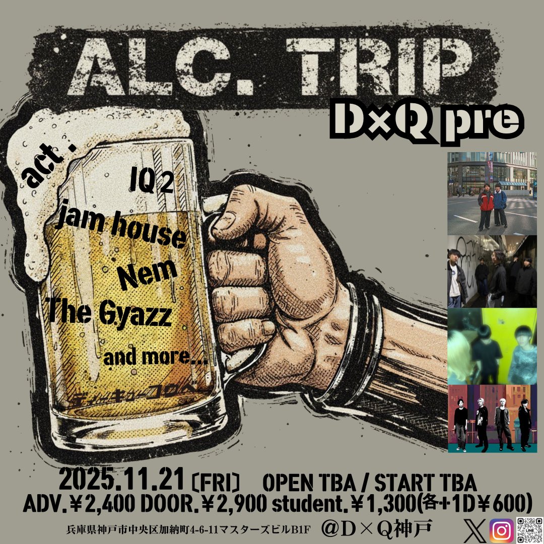 2025.11.21(金) D×Q神戸
「ALC.TRIP」
act.
IQ2
jam house
Nem
The Gyazz

開場TBA / 開演TBA
前売 一般2,400円 / 大学生1,300円 / 高校生400円
※それぞれ入場時別途1ドリンク代600円要
※当日券はそれぞれプラス500円
FOOD：カレー🍛あります

ご予約は⋯
DM
D×Q予約フォーム
D×Q公式LINEまで！