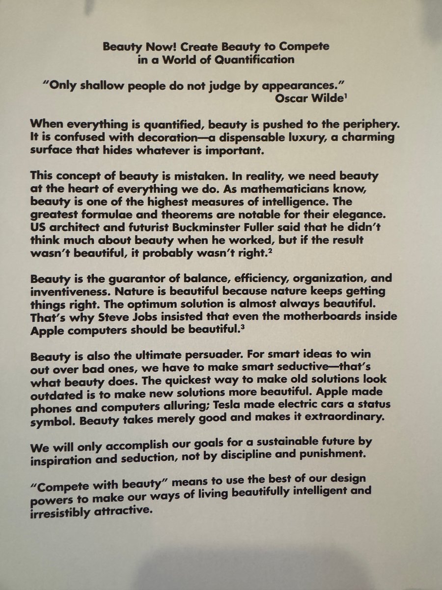 The following text is from “Mau: MC24 - Bruce Mau's 24 Principles for Designing Massive Change in your Life and Work”

BEAUTY NOW! CREATE BEAUTY TO COMPETE IN A WORLD OF QUANTIFICATION

"Only shallow people do not judge by appearances." — Oscar Wilde

When everything is