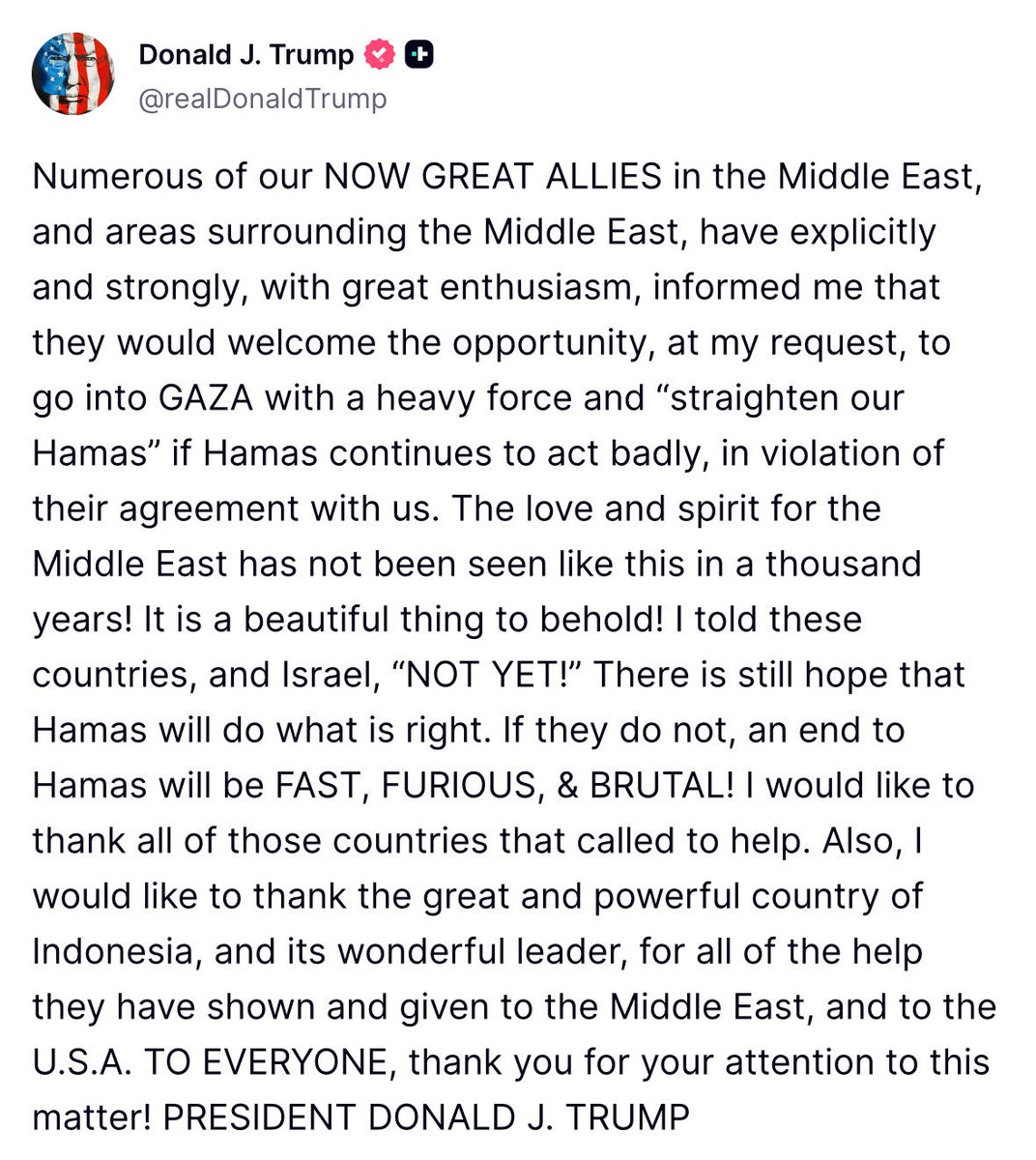 BREAKING: President Trump warns that allies in the region are enthusiastically willing to use “heavy force” against Hamas terrorists if the terror group continues to violate <a href="/POTUS/">President Donald J. Trump</a>’s Peace Plan. 

<a href="/POTUS/">President Donald J. Trump</a> vows a FAST, FURIOUS, &amp; BRUTAL end to Hamas if it doesn't comply.