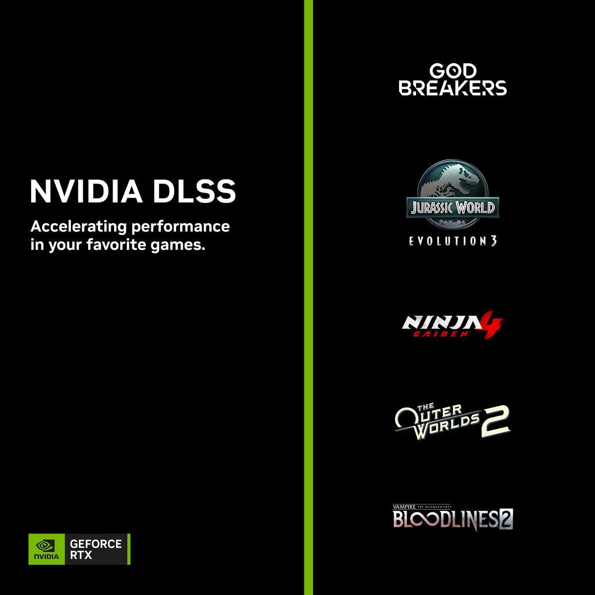 NVIDIAGeForce's tweet image. DLSS 4 with Multi Frame Generation coming this week to more of your favorite games:
🟢Jurassic World Evolution 3
🟢The Outer Worlds 2
🟢Vampire: The Masquerade - Bloodlines 2
DLSS Super Resolution:
🟢GODBREAKERS
🟢NINJA GAIDEN 4