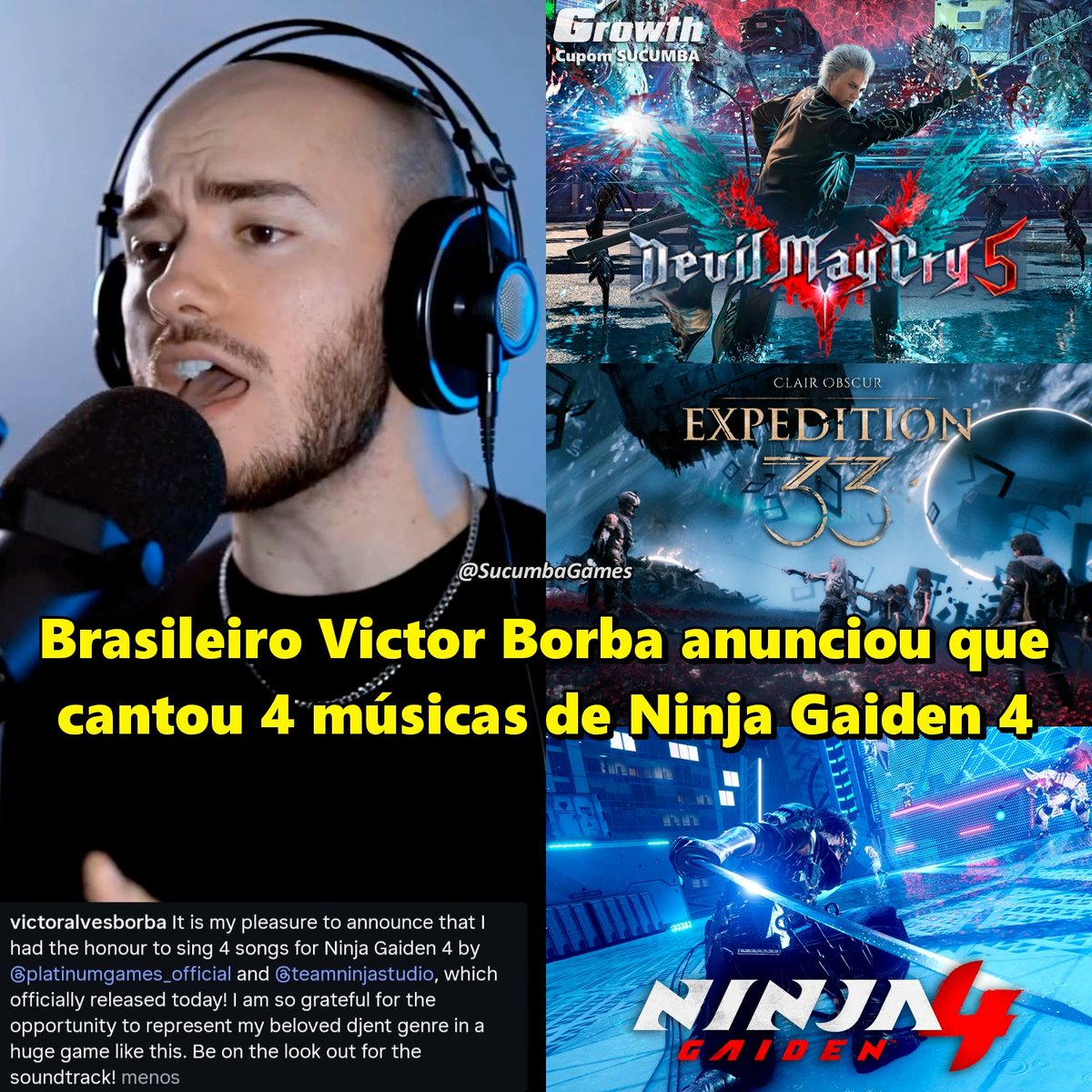 Sucumba Games (@sucumbagames) on Twitter photo Temos Brasil no Ninja Gaiden 4, Victor Borba anunciou que cantou 4 músicas no jogo, entre elas a música do trailer de lançamento 🇧🇷
O Cantor Brasileiro fez o anúncio no seu Instagram, Victor já é conhecido na comunidade Gamer BR por ser o Vocalista de 'Bury The Light', de Devil Temos Brasil no Ninja Gaiden 4, Victor Borba anunciou que cantou 4 músicas no jogo, entre elas a música do trailer de lançamento 🇧🇷
O Cantor Brasileiro fez o anúncio no seu Instagram, Victor já é conhecido na comunidade Gamer BR por ser o Vocalista de 'Bury The Light', de Devil