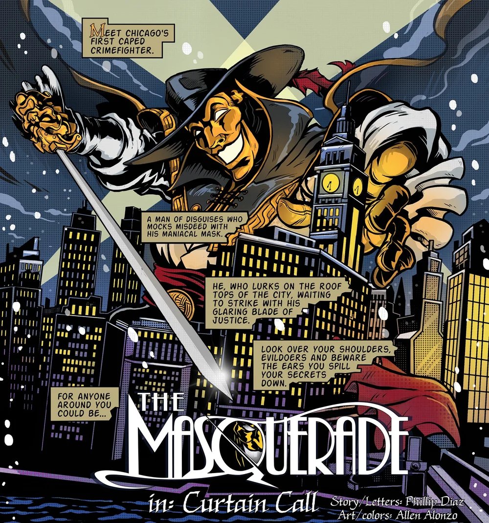 CHARACTER SPOTLIGHT!
The Masquerade: Chicago’s first caped crime fighter, the masked master of disguise. By day he dons the face of Easton Carlisle, socialite and top stage actor of the 1930s. But by night he strikes evil-doers down with the might of his rapier, as The