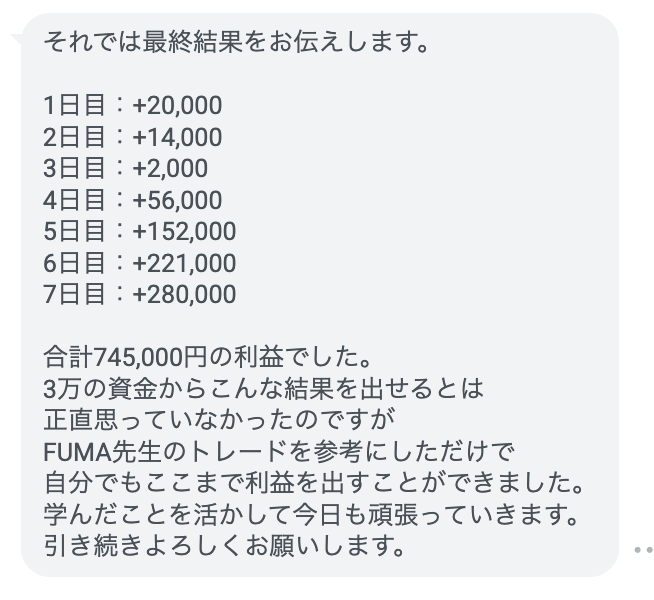 【 1週間で原資25倍 】

資金3万からトレードを開始し
わずか1週間で約75万の利益達成

俺は正直言うけどこの結果は
誰でも簡単に出せる数字ではない

『人生を変えたいです』と
本気で取り組んだ彼だから出せた数字

彼のようになりたいと思う人は
『イイネ』して一言リプを送って👇