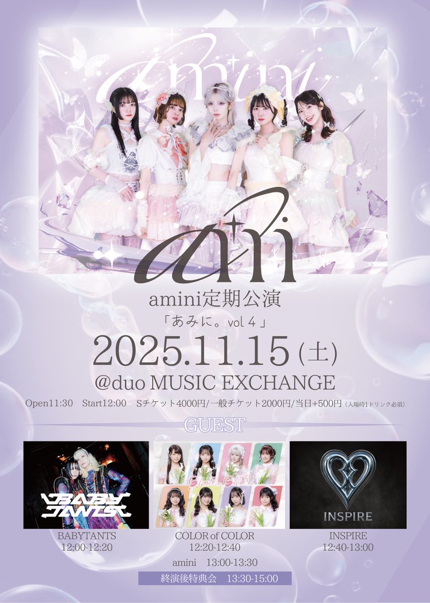 --#INSPIREスケジュール--

🦋amini 定期公演「あみに。vol.4」🦋

🗓️11/15（土）
📍duo MUSIC EXCHAGE
⏰OP 11:30 / ST12:00

🎫前方¥4,000 / 一般¥2,000（各+1D）
🔗tiget.net/events/441531
※TiGETにて11/6（木）21:00より販売開始

＜タイムテーブル＞
BABYTANTS 12:00-12:20    
COLOR of COLOR