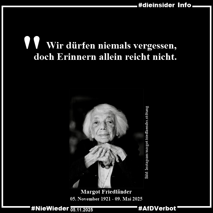 Heute wäre Margot Friedländer 104 Jahre alt geworden. Ihre Stimme muss weiterklingen. 

Unter „Margots Botschaft lebt weiter“ erinnern wir an ihr Vermächtnis und tragen es in die Zukunft!

#MargotsBotschaft #MargotFriedländer 
#SeidMenschen
#AfDVerbot #DieInsider