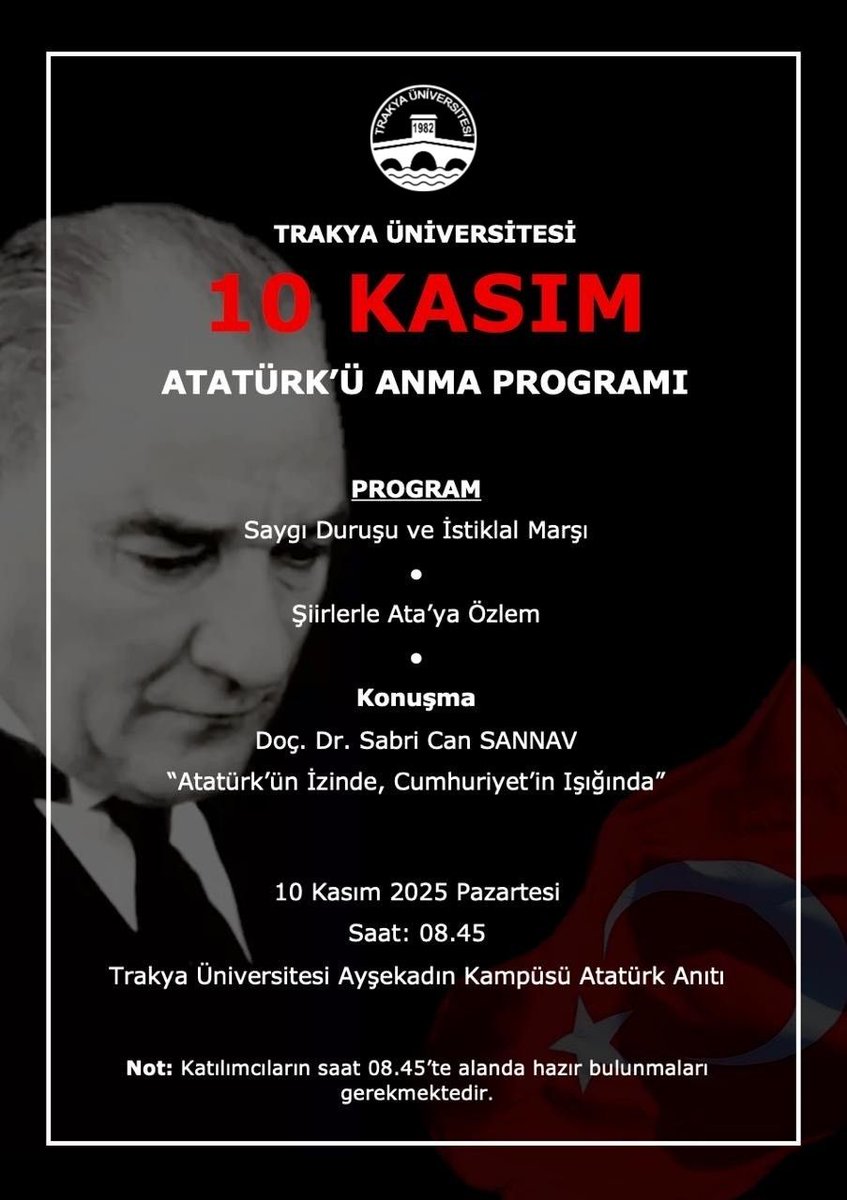 10 Kasım Atatürk’ü Anma Programı
📍 Trakya Üniversitesi Ayşekadın Kampüsü Atatürk Anıtı  
🕗 08.45  

Cumhuriyetimizin kurucusu Ulu Önder Mustafa Kemal Atatürk’ü saygı ve özlemle anıyoruz. 💐  

Tüm öğrencilerimizi ve personelimizi programımıza davet ediyoruz.  

Not: