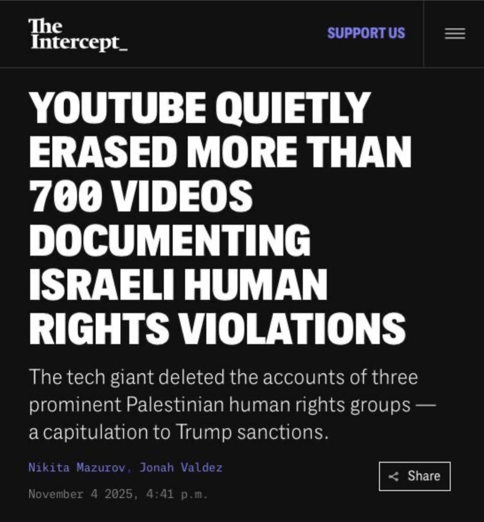 🚨 BREAKING : YouTube has quietly deleted over 700 videos documenting Israeli human rights violations and removed the accounts of three major Palestinian rights organizations, bowing to Trump-era sanctions. theintercept.com/2025/11/04/you…