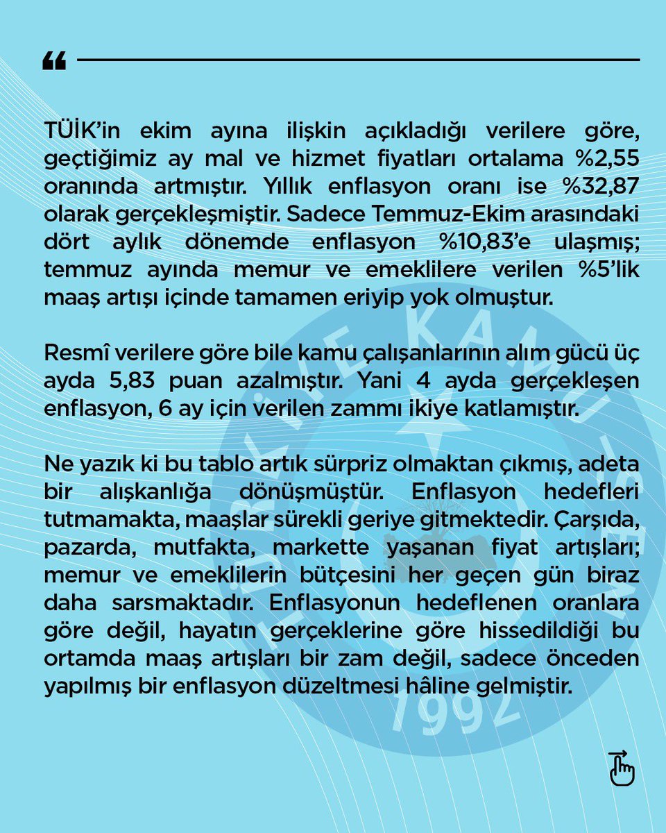 TalipGeylan06's tweet photo. ENFLASYON KARŞISINDA MAAŞLAR ERİYOR!

TÜİK’in ekim ayına ilişkin açıkladığı verilere göre, geçtiğimiz ay mal ve hizmet fiyatları ortalama %2,55 oranında artmıştır. Yıllık enflasyon oranı ise %32,87 olarak gerçekleşmiştir.
Sadece Temmuz-Ekim arasındaki DÖRT AYLIK DÖNEMDE ENFLASYON %10,83’E ULAŞMIŞ; temmuz ayında memur ve emeklilere verilen %5’lik maaş artışı içinde tamamen eriyip yok olmuştur. Resmî verilere göre bile kamu çalışanlarının alım gücü üç ayda 5,83 puan azalmıştır. Yani 4 AYDA GERÇEKLEŞEN ENFLASYON, 6 AY İÇİN VERİLEN ZAMMI İKİYE KATLAMIŞTIR.

Bu nedenle;
-Refah payı talebimiz bir lüks değil, yaşam zorunluluğu haline gelmiştir.
-Enflasyon farkı, oluştuğu anda maaşlara gecikmeksizin yansıtılmalıdır.
-Seyyanen zam uygulamasıyla kamudaki ücret adaletsizliği giderilmeli, aynı işi yapan kamu çalışanları arasında statü farkından dolayı uçurum oluşmasına izin verilmemelidir.

https://t.co/ThkOMyTILz