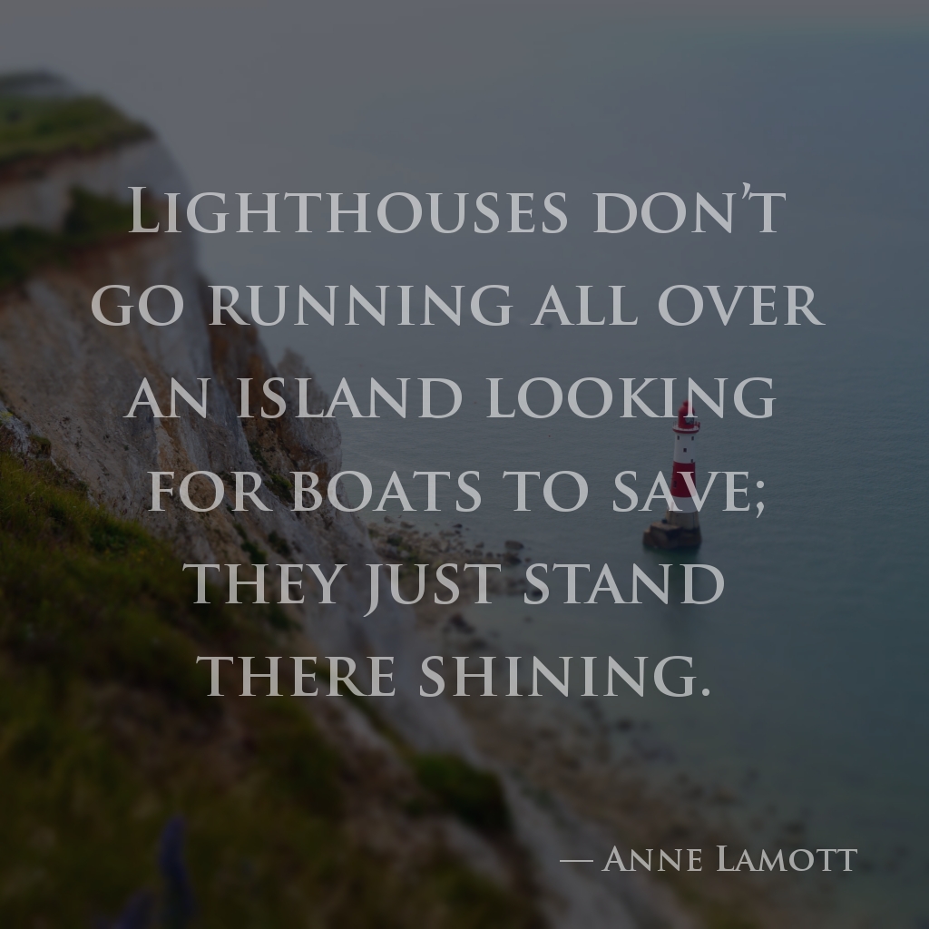 wectar's tweet image. Lighthouses don’t go running all over an island looking for boats to save; they just stand there shining. —Anne Lamott

#AnneLamott #just