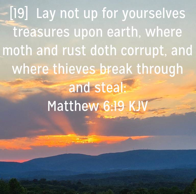 Matthew 6:19 KJV
[19]  Lay not up for yourselves treasures upon earth, where moth and rust doth corrupt, and where thieves break through and steal: 

bible.com/bible/1/mat.6.…
