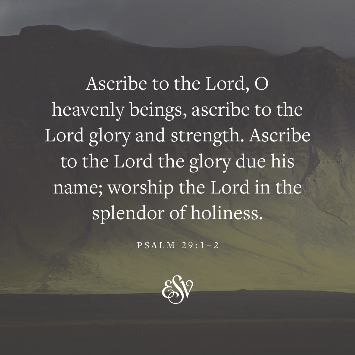 Ascribe to the Lord, O heavenly beings, ascribe to the Lord glory and  strength. Ascribe to the Lord the glory due his name; worship the Lord in  the splendor of holiness. —Psalm