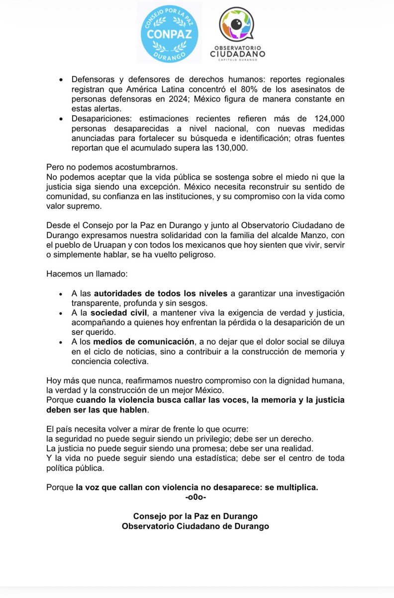ConsejoPazDgo's tweet image. En México, vivir, servir o simplemente hablar se ha vuelto peligroso
Lamentamos el asesinato del alcalde de Uruapan Carlos Manzo
Más de 124mil desaparecidos, 174 periodistas asesinados y decenas de alcaldes y candidatos
La voz que callan con violencia no desaparece: se multiplica
