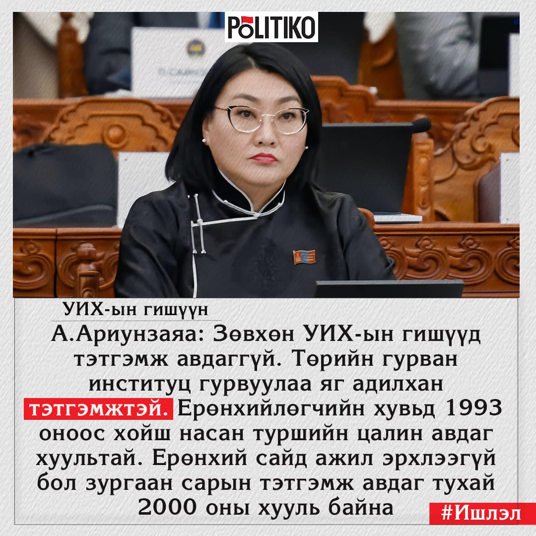 Зөвхөн УИХ-ын гишүүд тэтгэмж авдаггүй. Төрийн гурван институц гурвуулаа яг адилхан тэтгэмжтэй. Ерөнхийлөгчийн хувьд 1993 оноос хойш насан туршийн цалин авдаг хуультай.
Ерөнхий сайд ажил эрхлээгүй бол зургаан сарын тэтгэмж авдаг тухай 2000 оны хууль байн