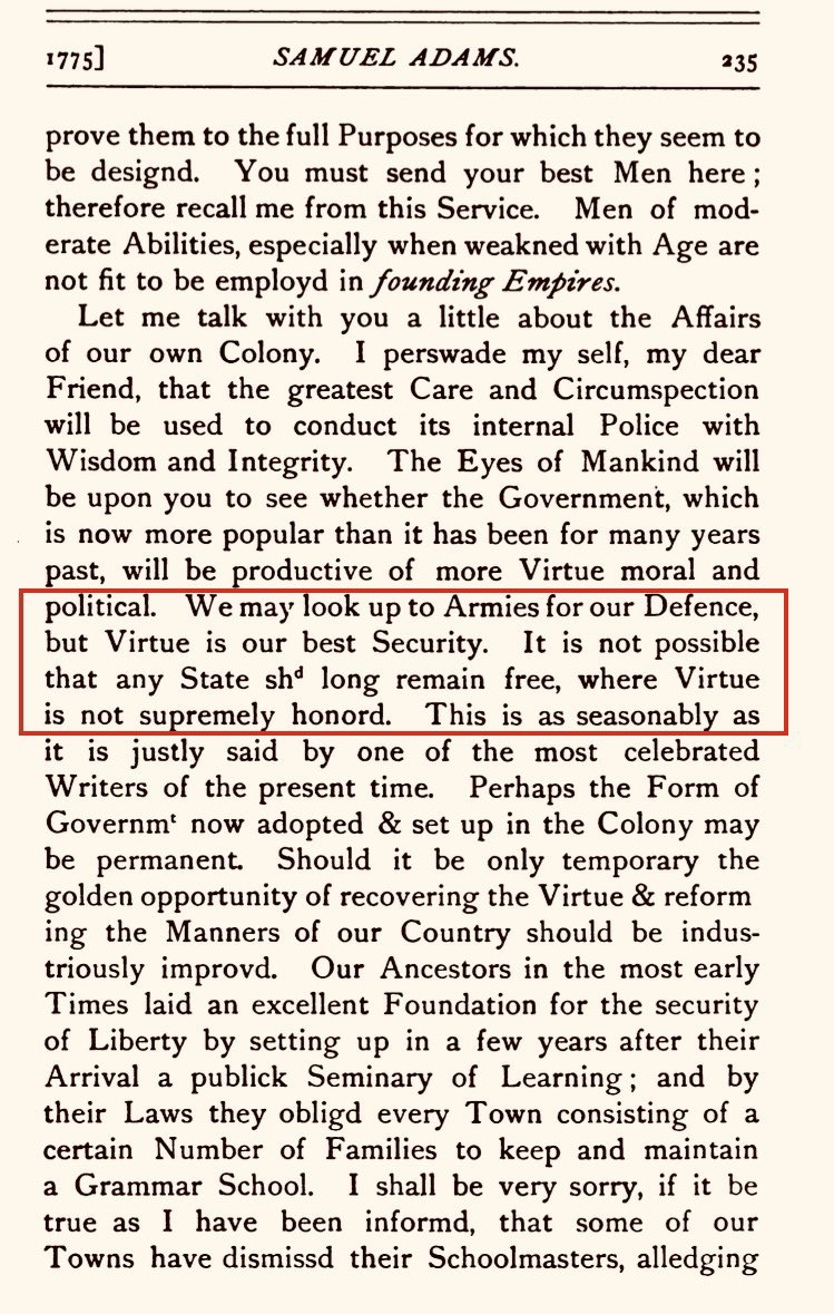 4 November 1775: “We may look up to Armies for our Defence, but Virtue is our best Security. It is not possible that any State sh[oul]d long remain free, where Virtue is not supremely honor[e]d.” Samuel Adams to James Warren (president of Massachusetts Provincial Congress).