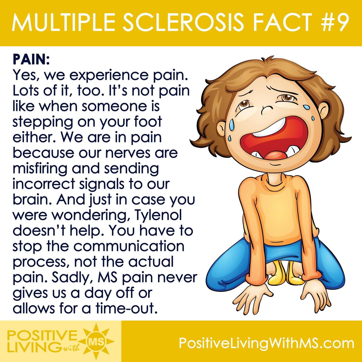 MULTIPLE SCLEROSIS FACT #9
PAIN:
Yes, we experience pain. Lots of it, too. It’s not pain like when someone is stepping on your foot either. We are in pain because our nerves are misfiring and sending incorrect signals to our brain. And just in case you were wondering, Tylenol