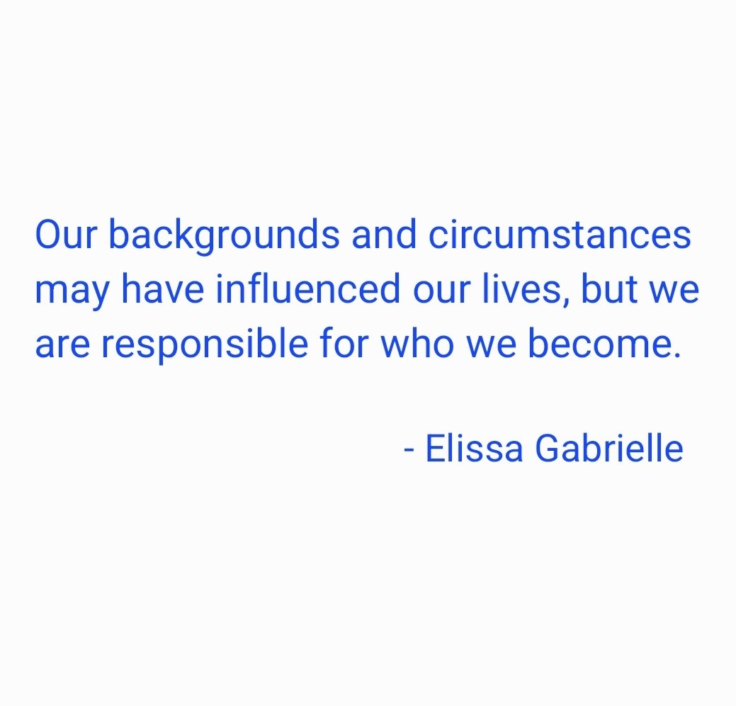 "Our backgrounds and circumstances may have influenced our lives, but we are responsible for who we become."

- #elissagabrielle