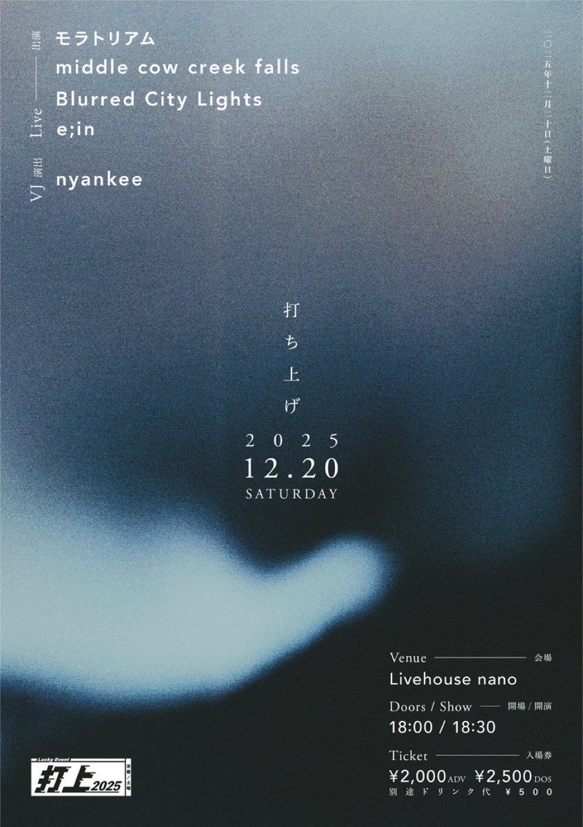 2025.12.20.sat@二条nano
“打ち上げ2025"
Live: モラトリアム / middle cow creek falls / Blurred City Lights / e;in
VJ: nyankee

OPEN/START 18:00/18:30
ADV/DOOR ¥2000/¥2500 (別途ドリンク代¥500)