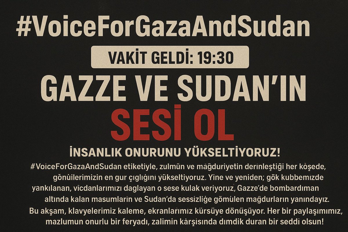 📢 Gündem: Günümüzün Vicdan
Çağrısı 
Başladık!

⏳ Vakit Geldi: 19:30
🔥 "Gazze ve Sudan'ın Sesi Ol" Başlığı Altında İnsanlık Onurunu Yükseltiyoruz!

#VoiceForGazaAndSudan
Etiketiyle, zulmün ve mağduriyetin derinleştiği her köşede, gönüllerimizin en gür çığlığını yükseltiyoruz.
