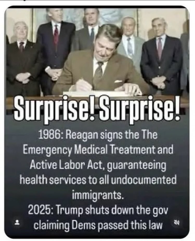 Black and white photograph of several men in suits standing around a desk where one central figure in a suit and tie signs a document with a pen. The men appear formal and professional with some wearing red ties. Large bold text overlay reads Surprise! Surprise! 1986: Reagan signs the Emergency Medical Treatment and Active Labor Act guaranteeing health services to all undocumented immigrants. Below it states 2025: Trump shuts down the gov claiming Dems passed this law.