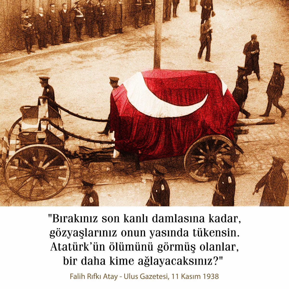 "Bırakınız son kanlı damlasına kadar, gözyaşlarınız onun yasında tükensin. Atatürk’ün ölümünü görmüş olanlar, bir daha kime ağlayacaksınız?" / Falih Rıfkı Atay - Ulus Gazetesi, 11 Kasım 1938

#GaziMustafaKemalAtatürk #Gazi #MustafaKemal #MustafaKemalAtatürk #Atatürk #Mareşal