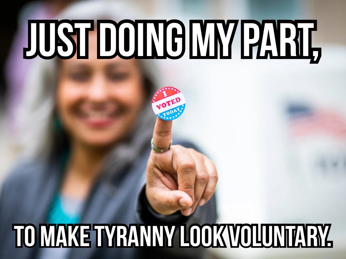 “Just doing my part…” to uphold the world’s favorite religion: belief in authority. The ritual is called voting, the altar is the ballot box, and the sacrifice is your freedom.

Government- the biggest scam in history.