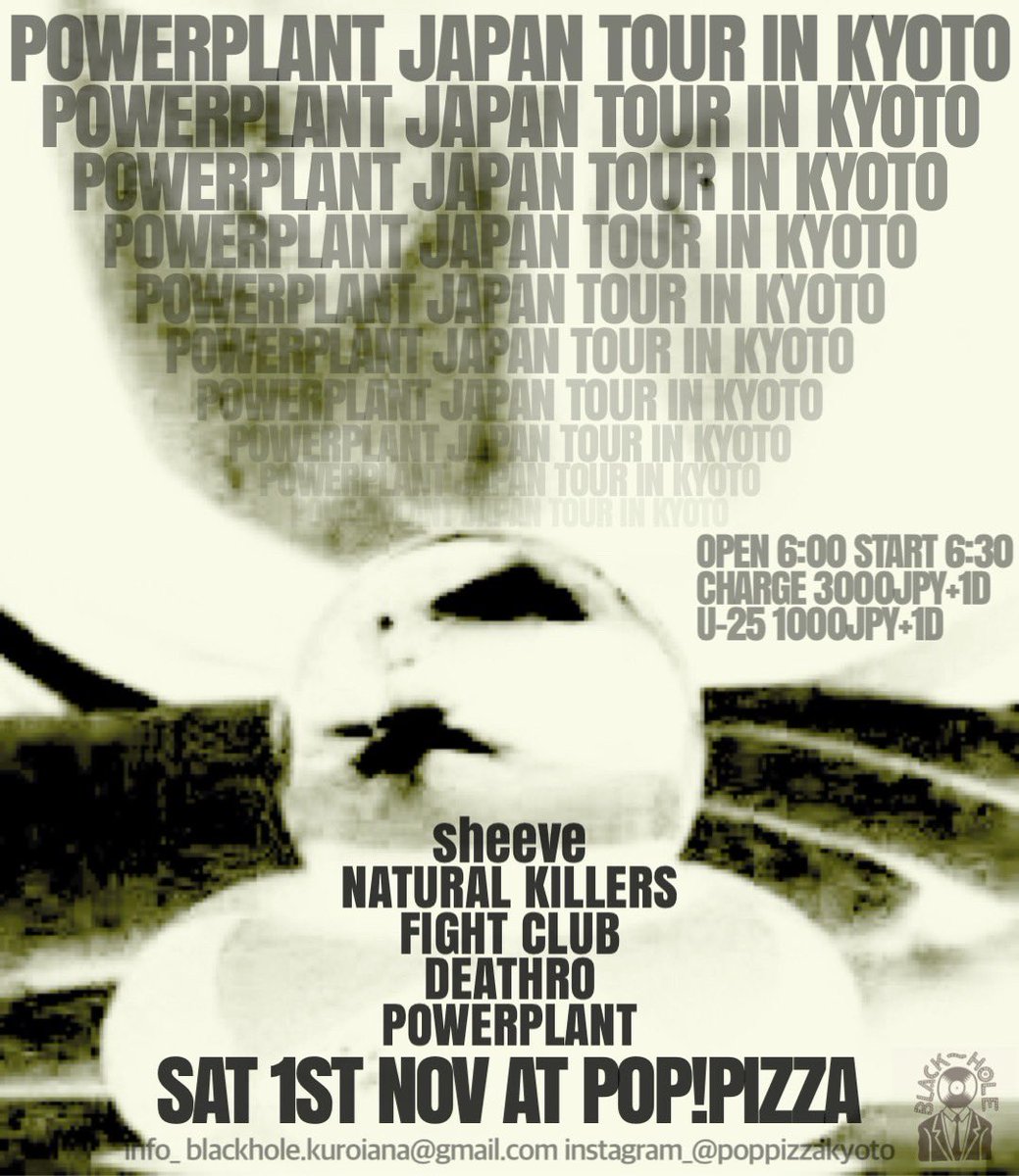 11月1日(土)pop!pizza
blackhole pre.
POWERPLANT JAPAN TOUR IN KYOTO

Powerplant (from UK)
DEATHRO 
Natural Killers
sheeve
FIGHT CLUB

Open/Start 18:00/18:30
Charge ¥3000+1d
U-25 ¥1000+1d
