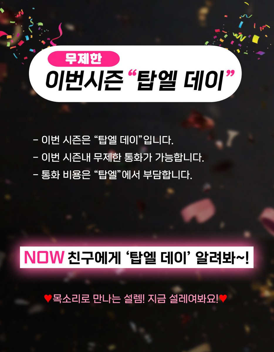 🎉매주 열리는 설렘의 하루, '탑엘 데이'!🌈

'탑엘 데이'에는 보이스챗📞 무제한 통화가 무료로 가능해요!

그날만큼은, 목소리로 더 깊게 이어지는 연결👭
설레는 대화, '탑엘 데이'에서 시작해보세요!

✨매일 탑엘에서 '탑엘 데이'를 확인해보세요.
💕매주 그 특별한 하루가 기다리고 있어요.