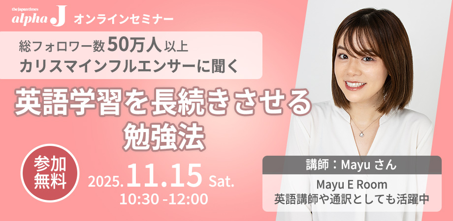 The Japan Times Alpha J 【公式】 (@alphajeditorial) on Twitter photo /
無料オンラインセミナー✨
11月15日 (土) 10:30-12:00
英語学習を長続きさせる勉強法
\
総フォロワー50万超の人気YouTuber・Mayuさん(<a href="/MayuERoom/">Mayu E Room</a>)が、Alpha Jを使ったスラッシュリーディングや音声を用いたシャドーイングなどをご紹介します。
参加申込はPeatixへ▼
aj-sem20251115.peatix.com /
無料オンラインセミナー✨
11月15日 (土) 10:30-12:00
英語学習を長続きさせる勉強法
\
総フォロワー50万超の人気YouTuber・Mayuさん(<a href="/MayuERoom/">Mayu E Room</a>)が、Alpha Jを使ったスラッシュリーディングや音声を用いたシャドーイングなどをご紹介します。
参加申込はPeatixへ▼
aj-sem20251115.peatix.com