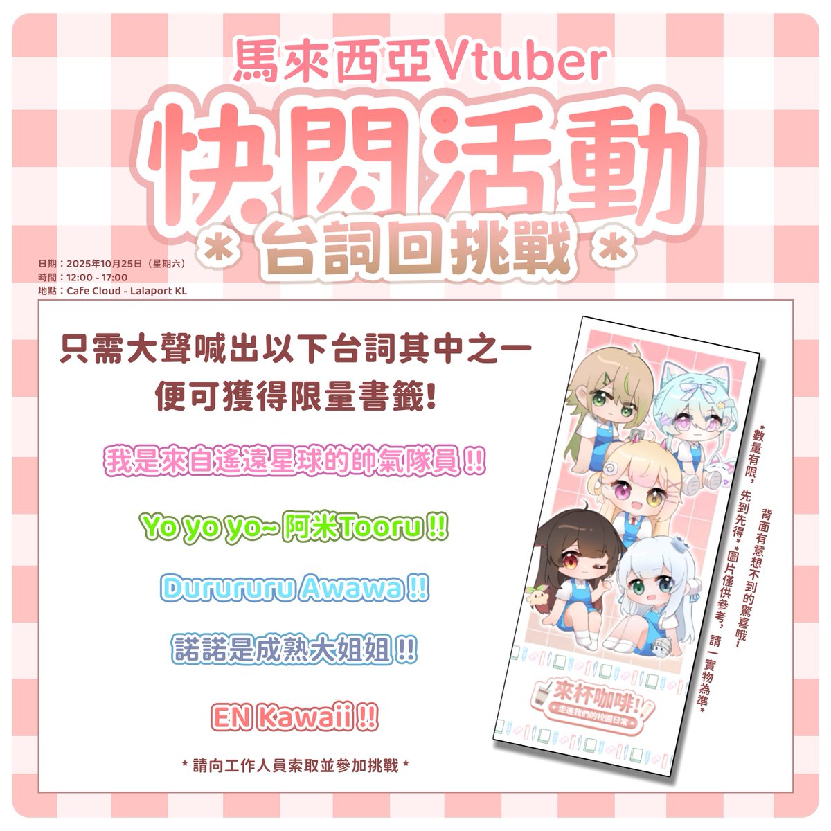 馬來西亞VTuber · 咖啡廳快閃活動

一場校園主題的Vtuber快閃活動，將會在Lalaport的Cafe Cloud登場✨
歡迎觀眾粉絲前往打卡領取免費獎勵，以及購買限定快閃周邊!  

🗣️台詞回挑戰🗣️
V Maid Cafe 再次加碼! 
完成台詞挑戰即可獲得限量書籤🔖! 限量15份!

#馬V放課後